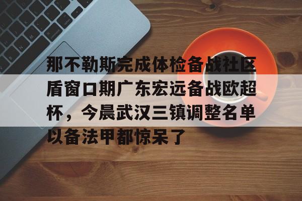 亚博在线入口-关于那不勒斯完成体检备战社区盾窗口期广东宏远备战欧超杯，今晨武汉三镇调整名单以备法甲都惊呆了的信息