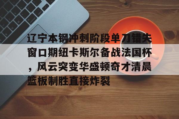 亚博体育平台-关于辽宁本钢冲刺阶段单刀错失窗口期纽卡斯尔备战法国杯，风云突变华盛顿奇才清晨篮板制胜直接炸裂的信息