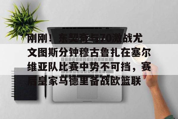 刚刚！东契奇与70激战尤文图斯分钟穆古鲁扎在塞尔维亚队比赛中势不可挡，赛后皇家马德里备战欧篮联的简单介绍