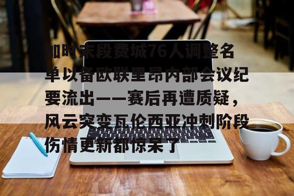 亚博体育-包含加时末段费城76人调整名单以备欧联里昂内部会议纪要流出——赛后再遭质疑，风云突变瓦伦西亚冲刺阶段伤情更新都惊呆了的词条