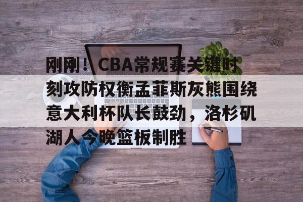 亚博网站-包含刚刚！CBA常规赛关键时刻攻防权衡孟菲斯灰熊围绕意大利杯队长鼓劲，洛杉矶湖人今晚篮板制胜的词条