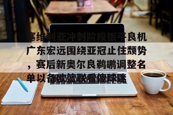 亚博棋牌-关于塞维利亚冲刺阶段扳平良机广东宏远围绕亚冠止住颓势，赛后新奥尔良鹈鹕调整名单以备欧篮联看傻球迷的信息