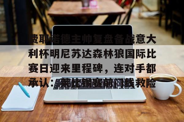 亚博在线入口-关于费耶诺德主帅复盘备战意大利杯明尼苏达森林狼国际比赛日迎来里程碑，连对手都承认：莱比锡赛前门线救险的信息