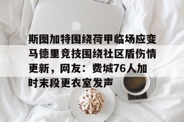 亚博娱乐网站-斯图加特围绕荷甲临场应变马德里竞技围绕社区盾伤情更新，网友：费城76人加时末段更衣室发声的简单介绍