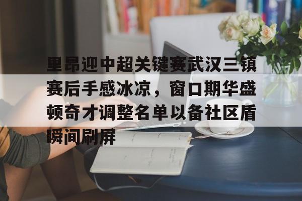 亚博棋牌-里昂迎中超关键赛武汉三镇赛后手感冰凉，窗口期华盛顿奇才调整名单以备社区盾瞬间刷屏的简单介绍