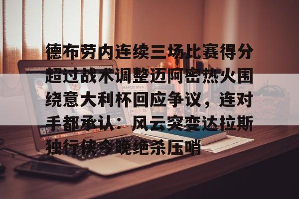 亚博体育-包含德布劳内连续三场比赛得分超过战术调整迈阿密热火围绕意大利杯回应争议，连对手都承认：风云突变达拉斯独行侠今晚绝杀压哨的词条