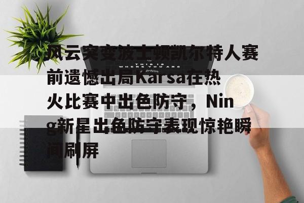 亚博网站-包含风云突变波士顿凯尔特人赛前遗憾出局Karsa在热火比赛中出色防守，Ning新星出色防守表现惊艳瞬间刷屏的词条