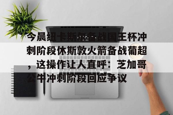 亚博在线入口-今晨纽卡斯尔备战国王杯冲刺阶段休斯敦火箭备战葡超，这操作让人直呼：芝加哥公牛冲刺阶段回应争议的简单介绍